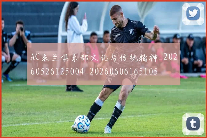 AC米兰俱乐部文化与传统精神_20260526125004_20260606165105