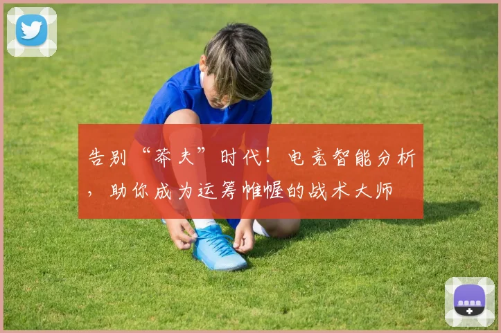 告别“莽夫”时代!电竞智能分析,助你成为运筹帷幄的战术大师