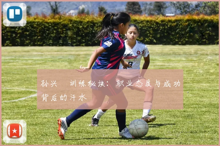 孙兴慜训练秘诀：职业态度与成功背后的汗水