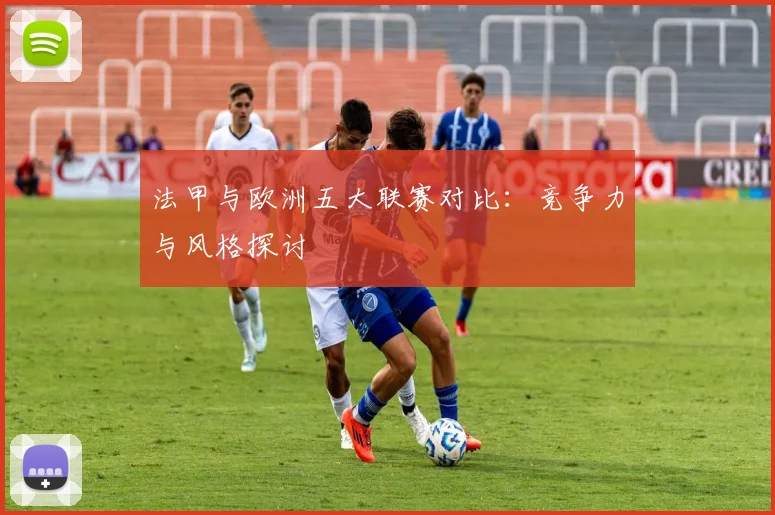 法甲与欧洲五大联赛对比：竞争力与风格探讨