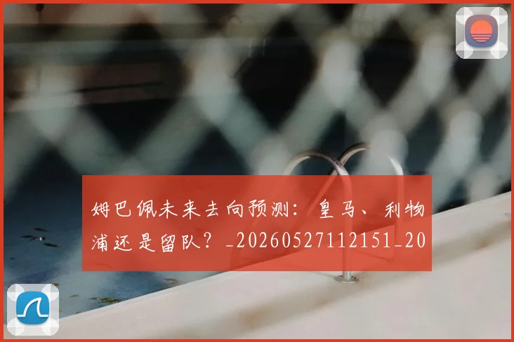 姆巴佩未来去向预测：皇马、利物浦还是留队？_20260527112151_20260609132812