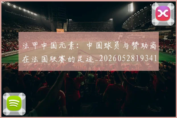 法甲中国元素：中国球员与赞助商在法国联赛的足迹_20260528193417