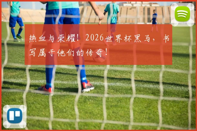 热血与荣耀!2026世界杯黑马,书写属于他们的传奇!