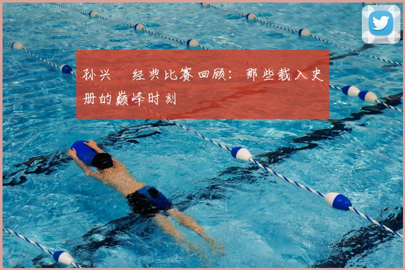 孙兴慜经典比赛回顾:那些载入史册的巅峰时刻