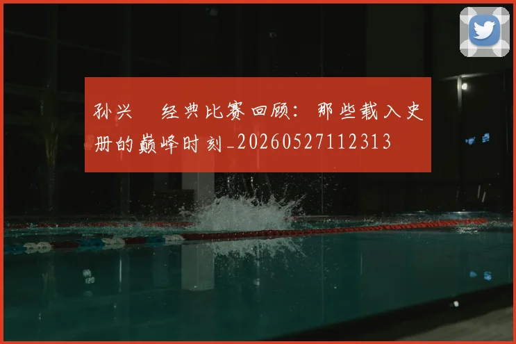 孙兴慜经典比赛回顾:那些载入史册的巅峰时刻_20260527112313