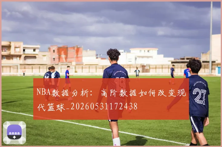 NBA数据分析:高阶数据如何改变现代篮球_20260531172438