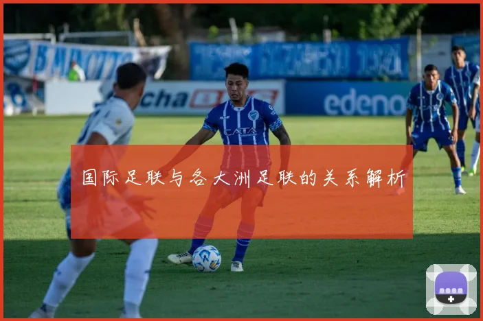 国际足联与各大洲足联的关系解析
