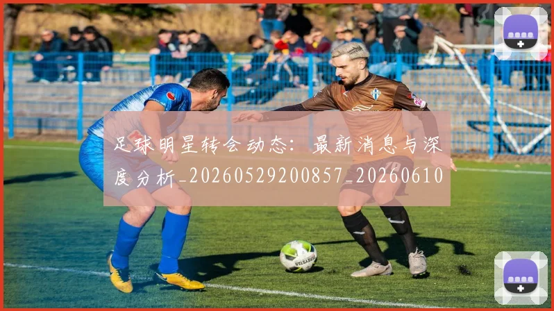 足球明星转会动态:最新消息与深度分析_20260529200857_20260610170350