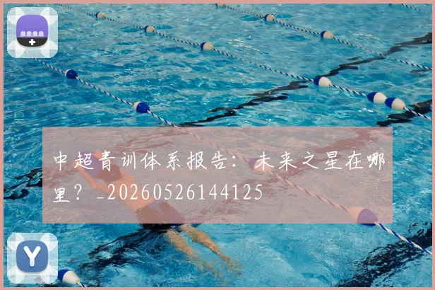 中超青训体系报告:未来之星在哪里?_20260526144125