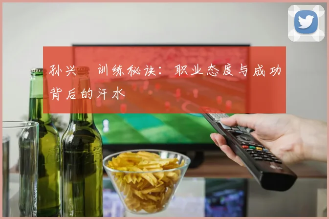 孙兴慜训练秘诀:职业态度与成功背后的汗水