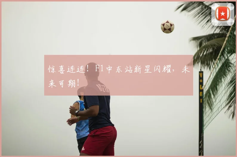 惊喜连连!F1中东站新星闪耀,未来可期!