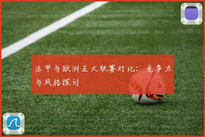 法甲与欧洲五大联赛对比：竞争力与风格探讨