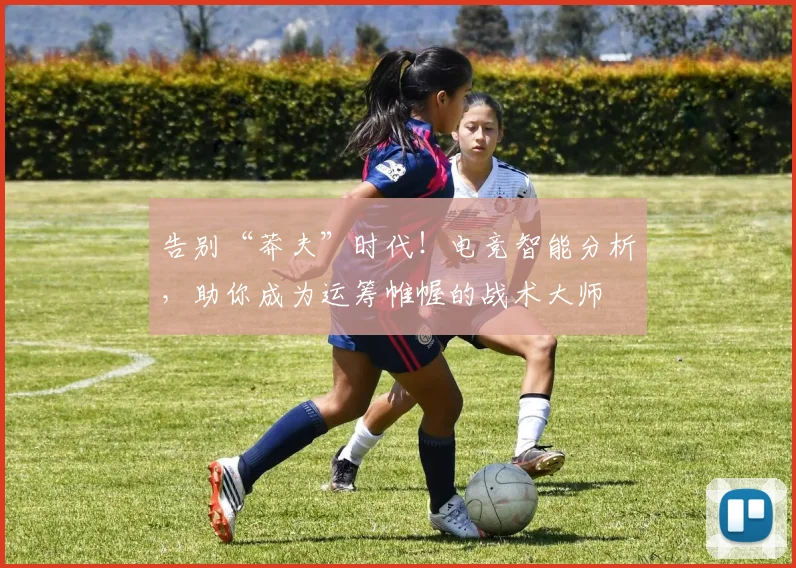 告别“莽夫”时代！电竞智能分析，助你成为运筹帷幄的战术大师