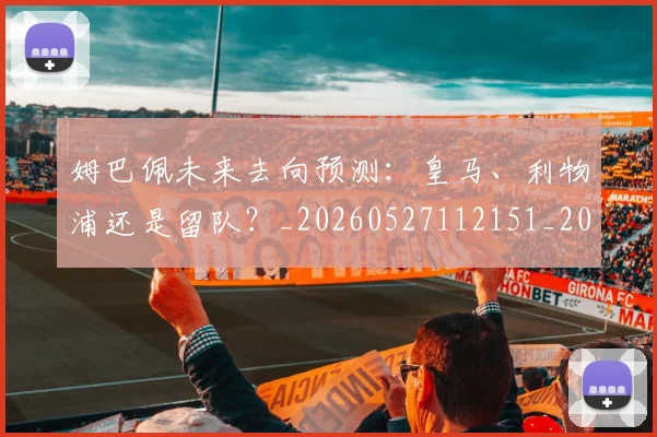 姆巴佩未来去向预测:皇马、利物浦还是留队?_20260527112151_20260609132812