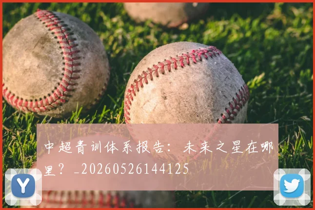 中超青训体系报告:未来之星在哪里?_20260526144125