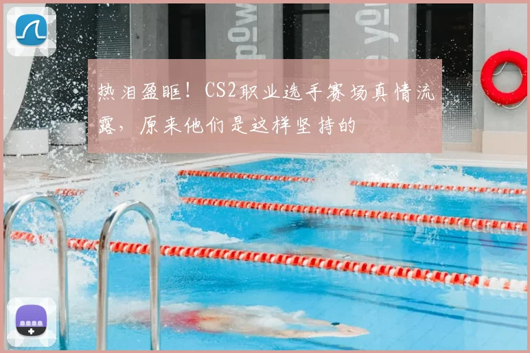 热泪盈眶!CS2职业选手赛场真情流露,原来他们是这样坚持的