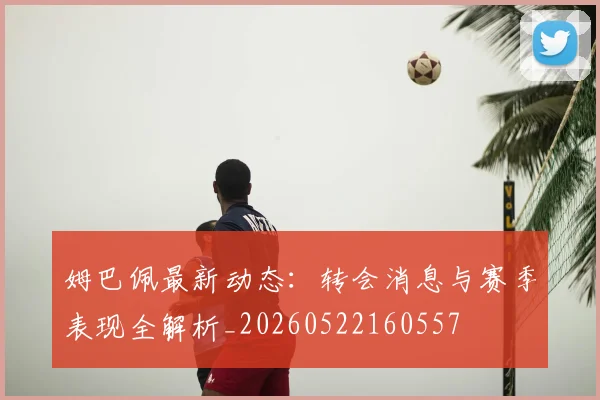 姆巴佩最新动态：转会消息与赛季表现全解析_20260522160557