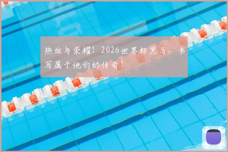 热血与荣耀!2026世界杯黑马,书写属于他们的传奇!