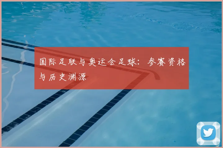 国际足联与奥运会足球:参赛资格与历史渊源
