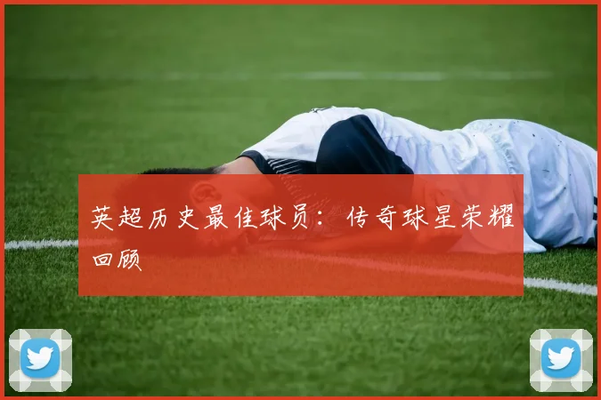 英超历史最佳球员:传奇球星荣耀回顾