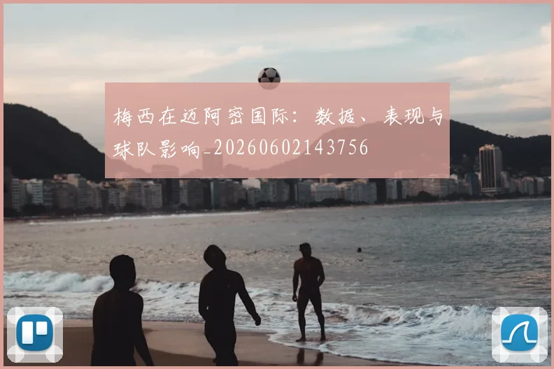 梅西在迈阿密国际：数据、表现与球队影响_20260602143756